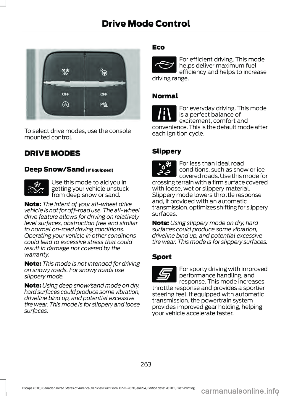 FORD ESCAPE 2021 Owners Manual To select drive modes, use the console
mounted control.
DRIVE MODES
Deep Snow/Sand (If Equipped)
Use this mode to aid you in
getting your vehicle unstuck
from deep snow or sand.
Note: The intent of yo FORD ESCAPE 2021 Owners Manual To select drive modes, use the console
mounted control.
DRIVE MODES
Deep Snow/Sand (If Equipped)
Use this mode to aid you in
getting your vehicle unstuck
from deep snow or sand.
Note: The intent of yo