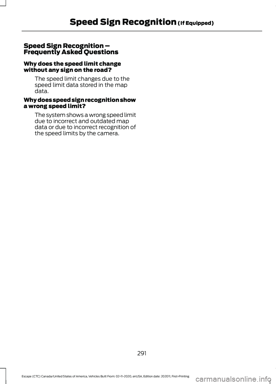 FORD ESCAPE 2021  Owners Manual Speed Sign Recognition –
Frequently Asked Questions
Why does the speed limit change
without any sign on the road?
The speed limit changes due to the
speed limit data stored in the map
data.
Why does