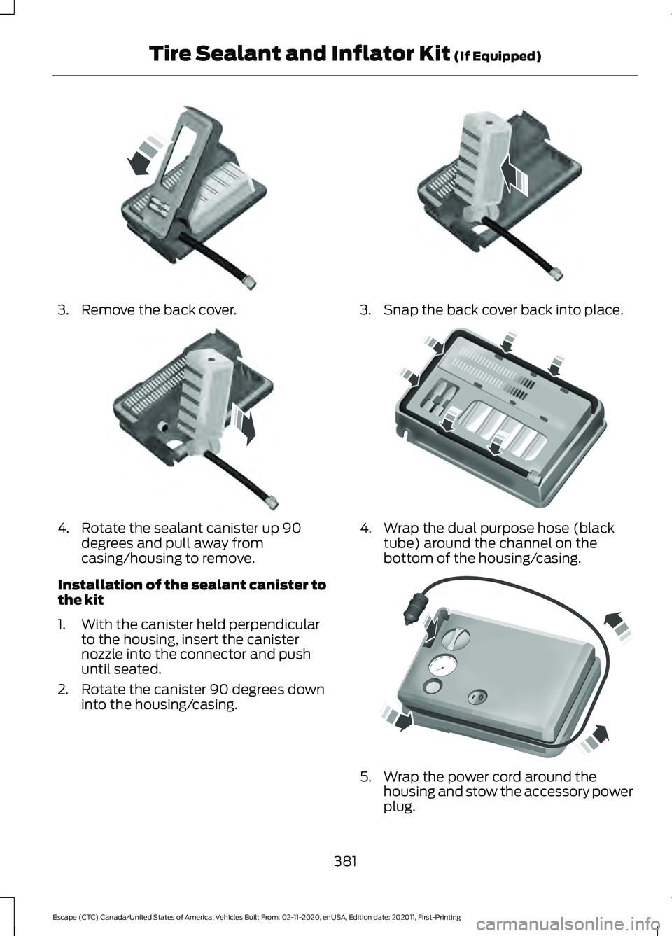 FORD ESCAPE 2021  Owners Manual 3. Remove the back cover.
4. Rotate the sealant canister up 90
degrees and pull away from
casing/housing to remove.
Installation of the sealant canister to
the kit
1. With the canister held perpendicu
