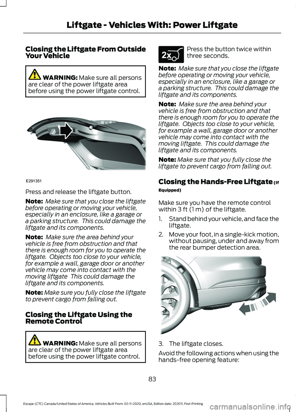 FORD ESCAPE 2021 Owners Manual Closing the Liftgate From Outside
Your Vehicle
WARNING: Make sure all persons
are clear of the power liftgate area
before using the power liftgate control. Press and release the liftgate button.
Note: FORD ESCAPE 2021 Owners Manual Closing the Liftgate From Outside
Your Vehicle
WARNING: Make sure all persons
are clear of the power liftgate area
before using the power liftgate control. Press and release the liftgate button.
Note: