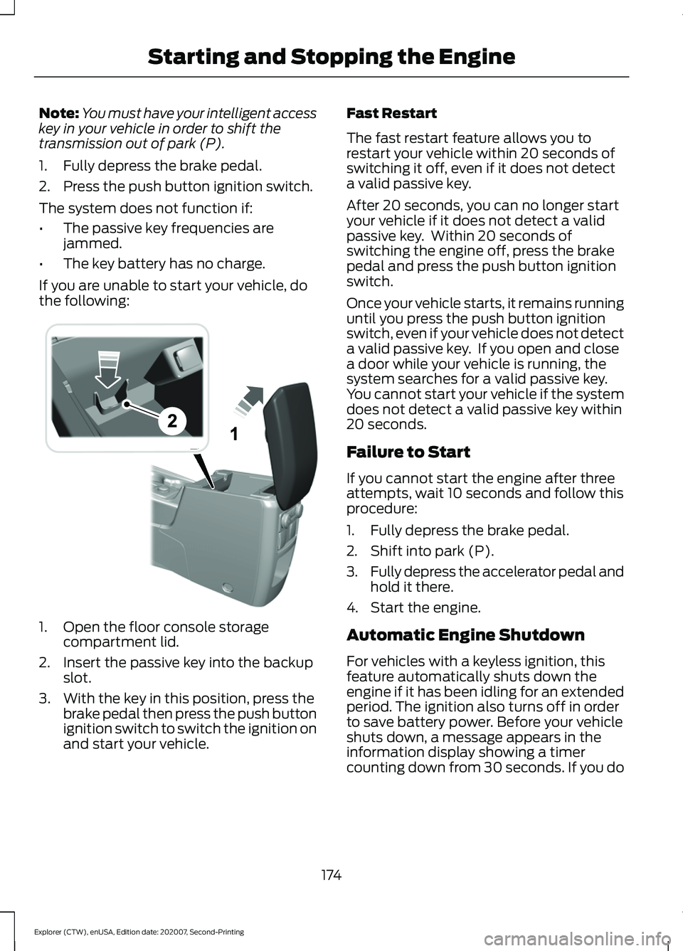 FORD EXPLORER 2021  Owners Manual Note:
You must have your intelligent access
key in your vehicle in order to shift the
transmission out of park (P).
1. Fully depress the brake pedal.
2. Press the push button ignition switch.
The syst