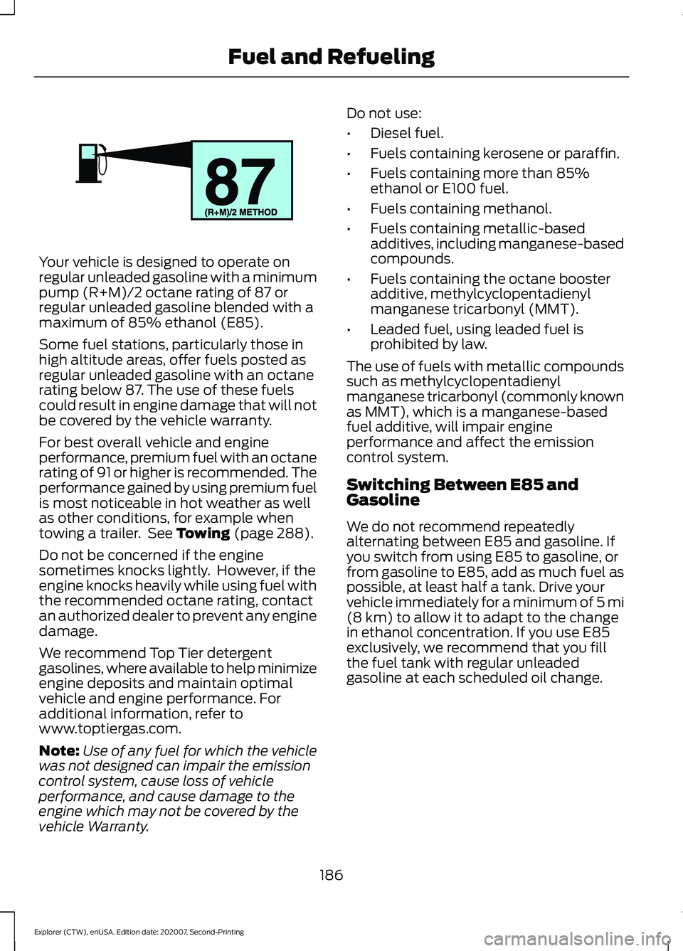 FORD EXPLORER 2021  Owners Manual Your vehicle is designed to operate on
regular unleaded gasoline with a minimum
pump (R+M)/2 octane rating of 87 or
regular unleaded gasoline blended with a
maximum of 85% ethanol (E85).
Some fuel sta