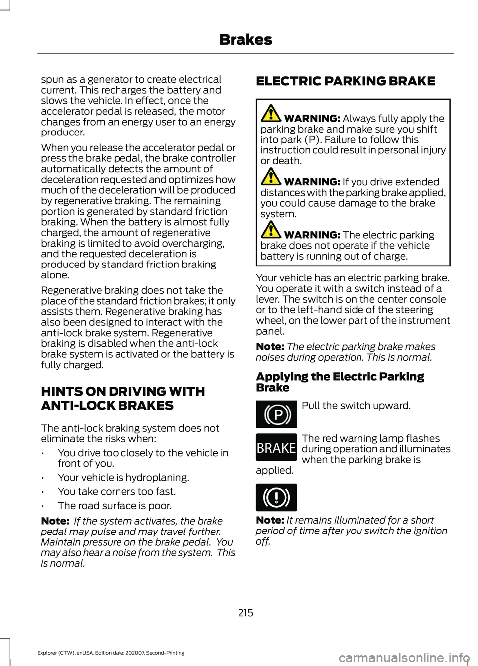 FORD EXPLORER 2021  Owners Manual spun as a generator to create electrical
current. This recharges the battery and
slows the vehicle. In effect, once the
accelerator pedal is released, the motor
changes from an energy user to an energ
