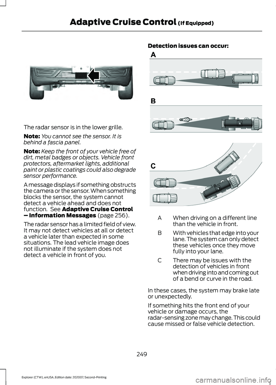 FORD EXPLORER 2021  Owners Manual The radar sensor is in the lower grille.
Note:
You cannot see the sensor. It is
behind a fascia panel.
Note: Keep the front of your vehicle free of
dirt, metal badges or objects. Vehicle front
protect