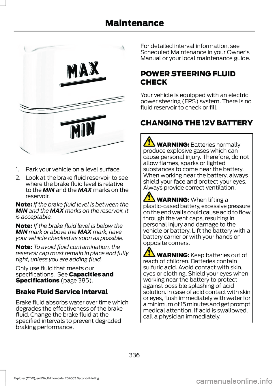 FORD EXPLORER 2021  Owners Manual 1. Park your vehicle on a level surface.
2. Look at the brake fluid reservoir to see
where the brake fluid level is relative
to the MIN and the MAX marks on the
reservoir.
Note: If the brake fluid lev