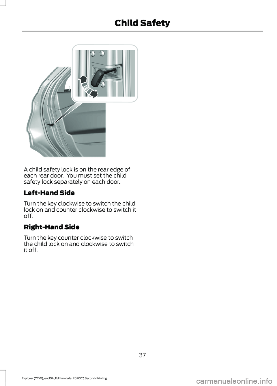 FORD EXPLORER 2021  Owners Manual A child safety lock is on the rear edge of
each rear door.  You must set the child
safety lock separately on each door.
Left-Hand Side
Turn the key clockwise to switch the child
lock on and counter cl