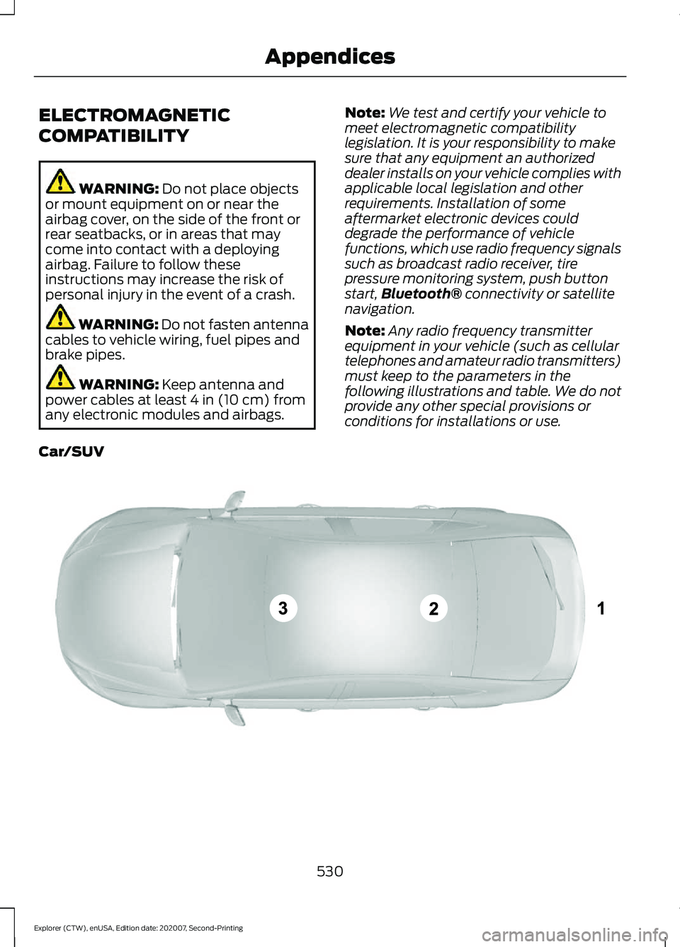 FORD EXPLORER 2021  Owners Manual ELECTROMAGNETIC
COMPATIBILITY
WARNING: Do not place objects
or mount equipment on or near the
airbag cover, on the side of the front or
rear seatbacks, or in areas that may
come into contact with a de