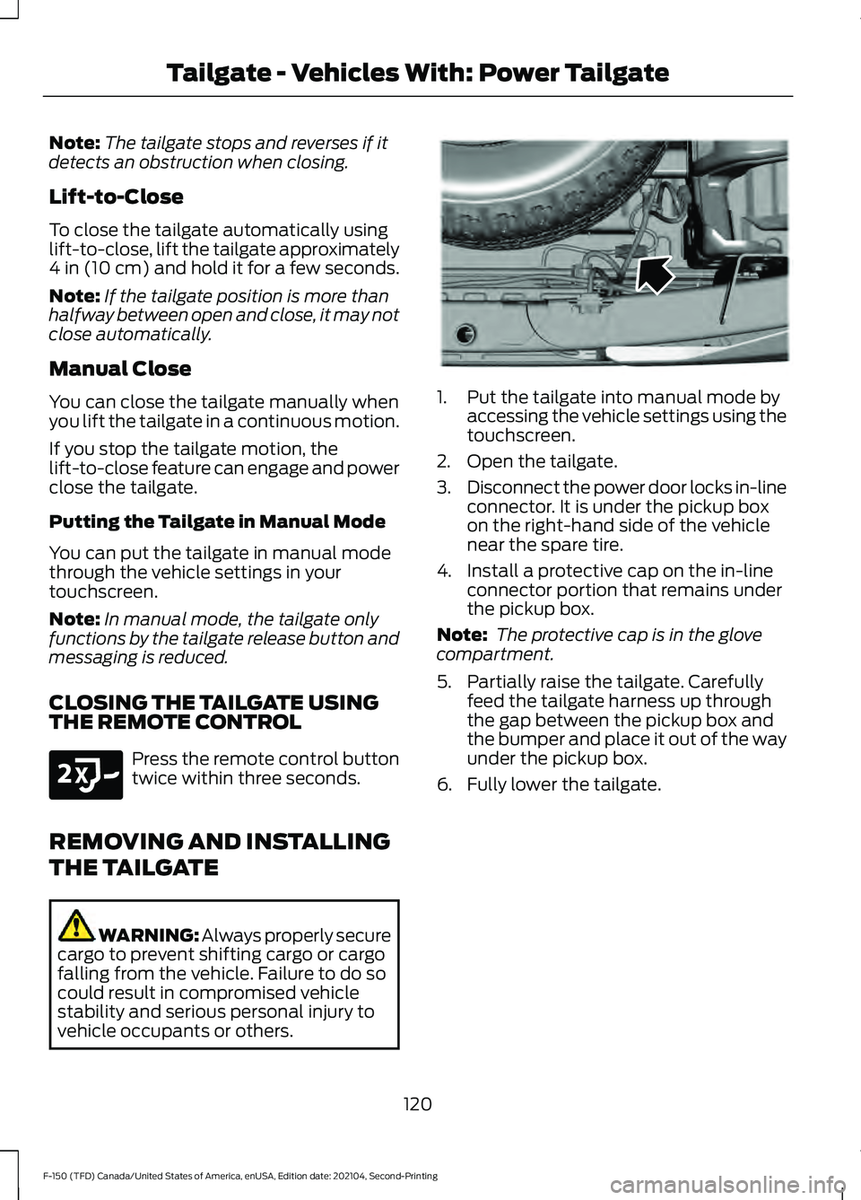 FORD F-150 2021 Owners Manual Note:
The tailgate stops and reverses if it
detects an obstruction when closing.
Lift-to-Close
To close the tailgate automatically using
lift-to-close, lift the tailgate approximately
4 in (10 cm) and FORD F-150 2021 Owners Manual Note:
The tailgate stops and reverses if it
detects an obstruction when closing.
Lift-to-Close
To close the tailgate automatically using
lift-to-close, lift the tailgate approximately
4 in (10 cm) and