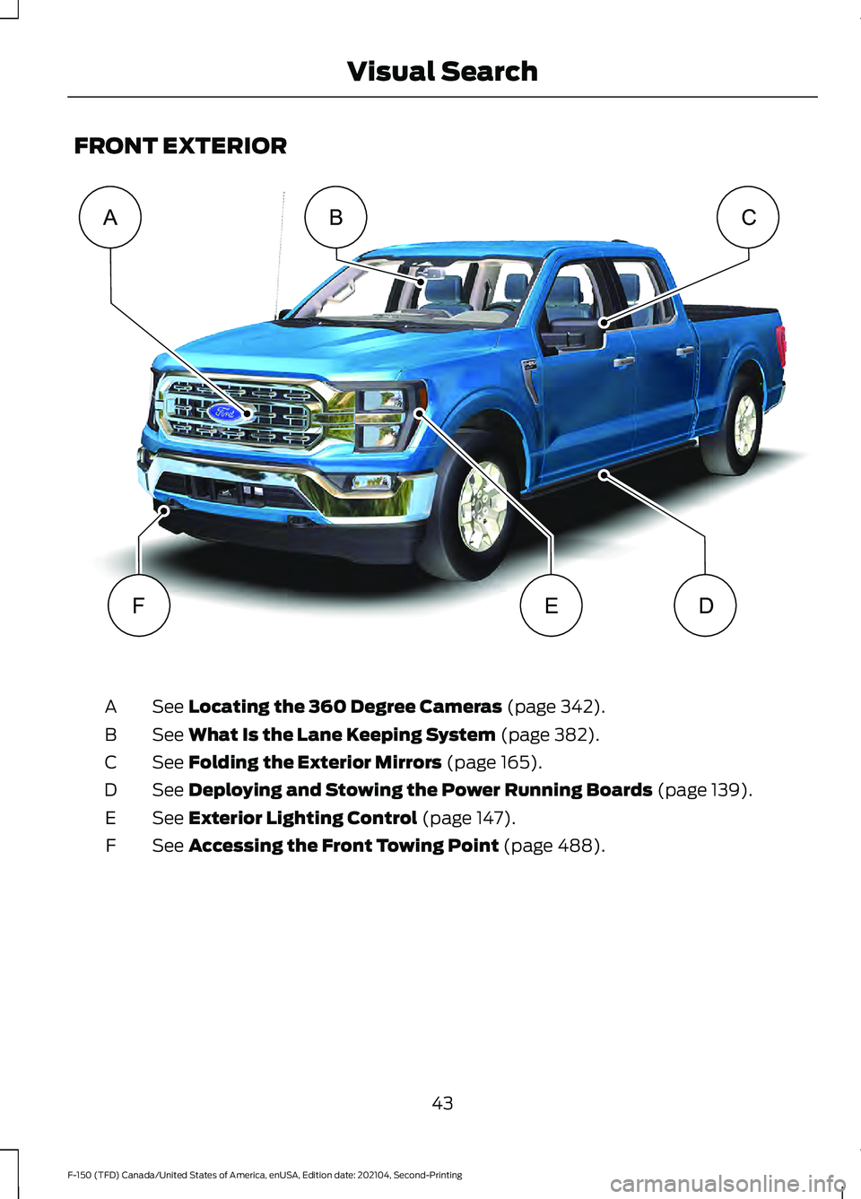 FORD F-150 2021  Owners Manual FRONT EXTERIOR
See Locating the 360 Degree Cameras (page 342).
A
See 
What Is the Lane Keeping System (page 382).
B
See 
Folding the Exterior Mirrors (page 165).
C
See 
Deploying and Stowing the Power