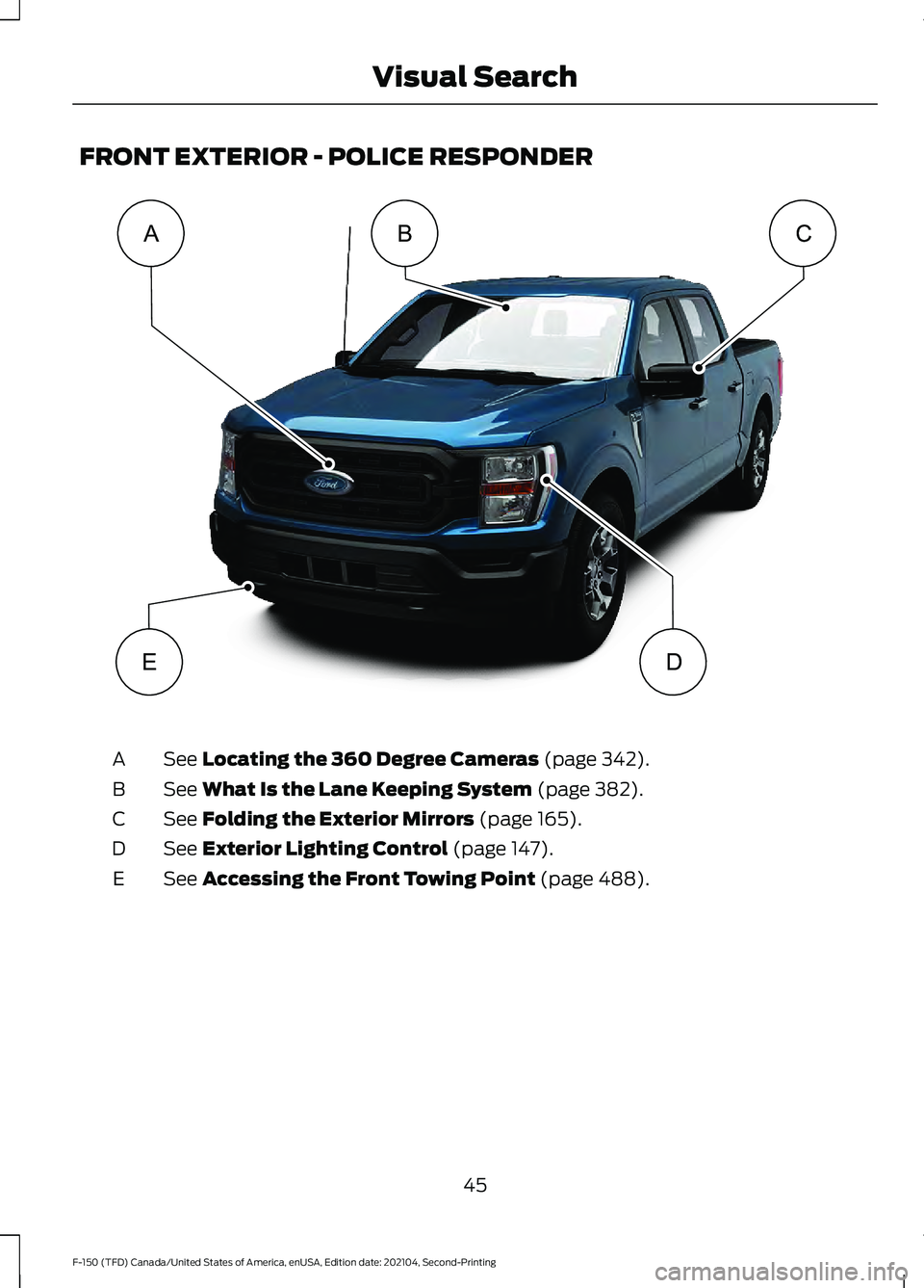 FORD F-150 2021  Owners Manual FRONT EXTERIOR - POLICE RESPONDER
See Locating the 360 Degree Cameras (page 342).
A
See 
What Is the Lane Keeping System (page 382).
B
See 
Folding the Exterior Mirrors (page 165).
C
See 
Exterior Lig