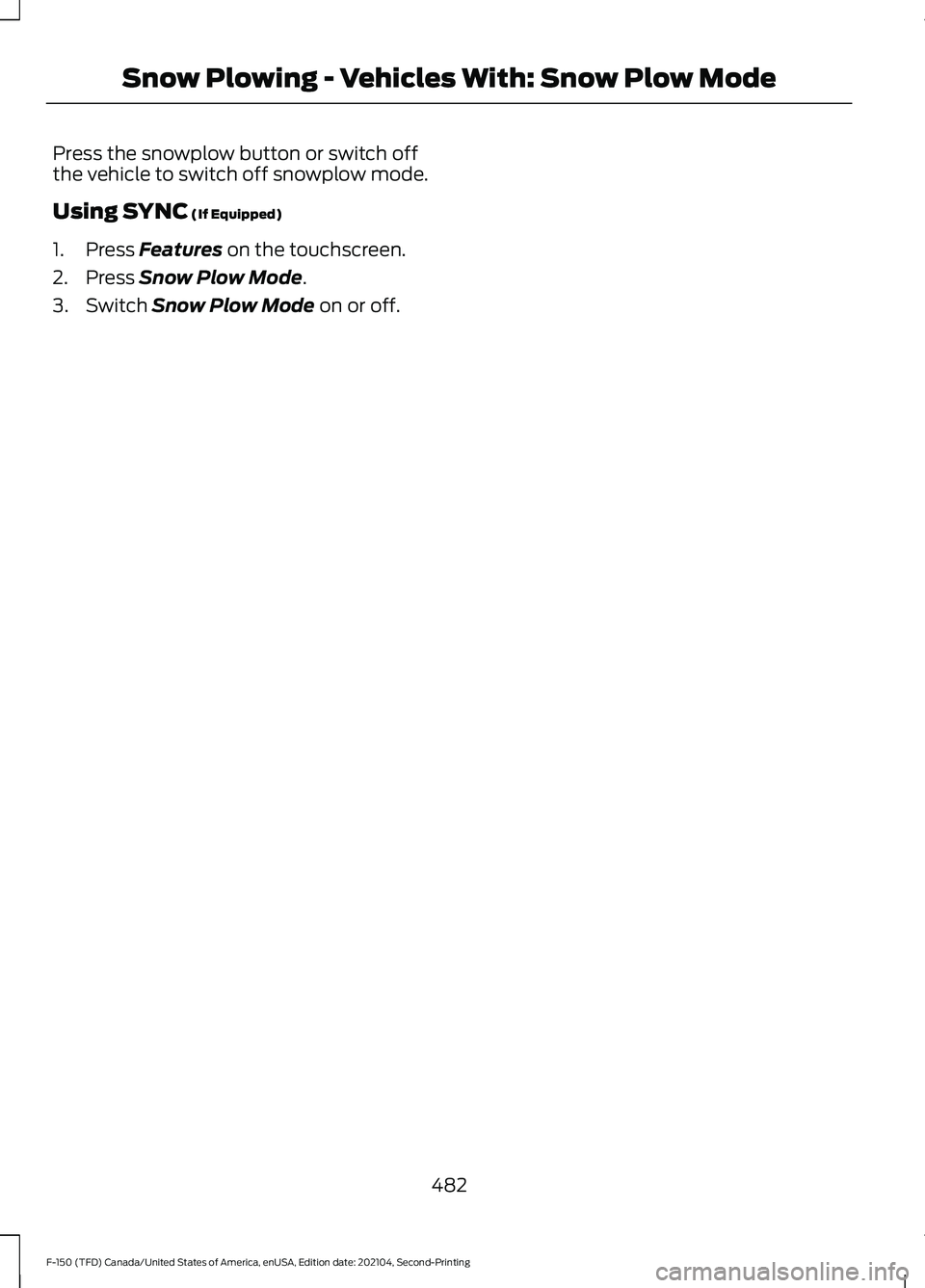FORD F-150 2021  Owners Manual Press the snowplow button or switch off
the vehicle to switch off snowplow mode.
Using SYNC (If Equipped)
1. Press 
Features on the touchscreen.
2. Press 
Snow Plow Mode.
3. Switch 
Snow Plow Mode on 