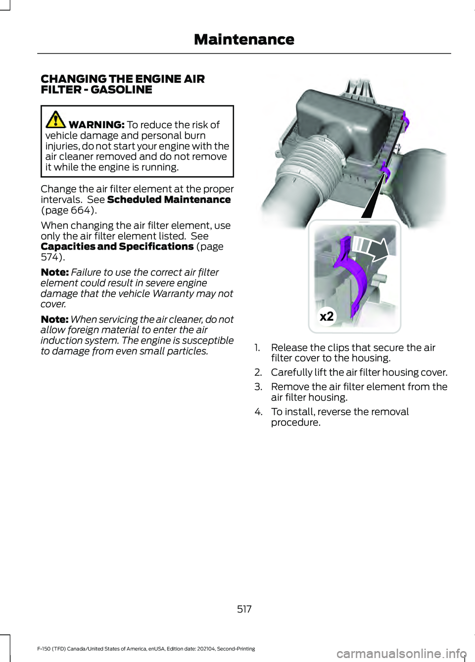 FORD F-150 2021  Owners Manual CHANGING THE ENGINE AIR
FILTER - GASOLINE
WARNING: To reduce the risk of
vehicle damage and personal burn
injuries, do not start your engine with the
air cleaner removed and do not remove
it while the