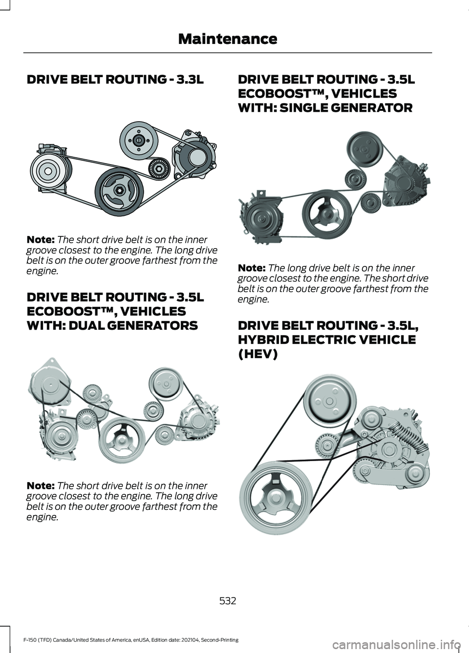 FORD F-150 2021  Owners Manual DRIVE BELT ROUTING - 3.3L
Note:
The short drive belt is on the inner
groove closest to the engine. The long drive
belt is on the outer groove farthest from the
engine.
DRIVE BELT ROUTING - 3.5L
ECOBOO