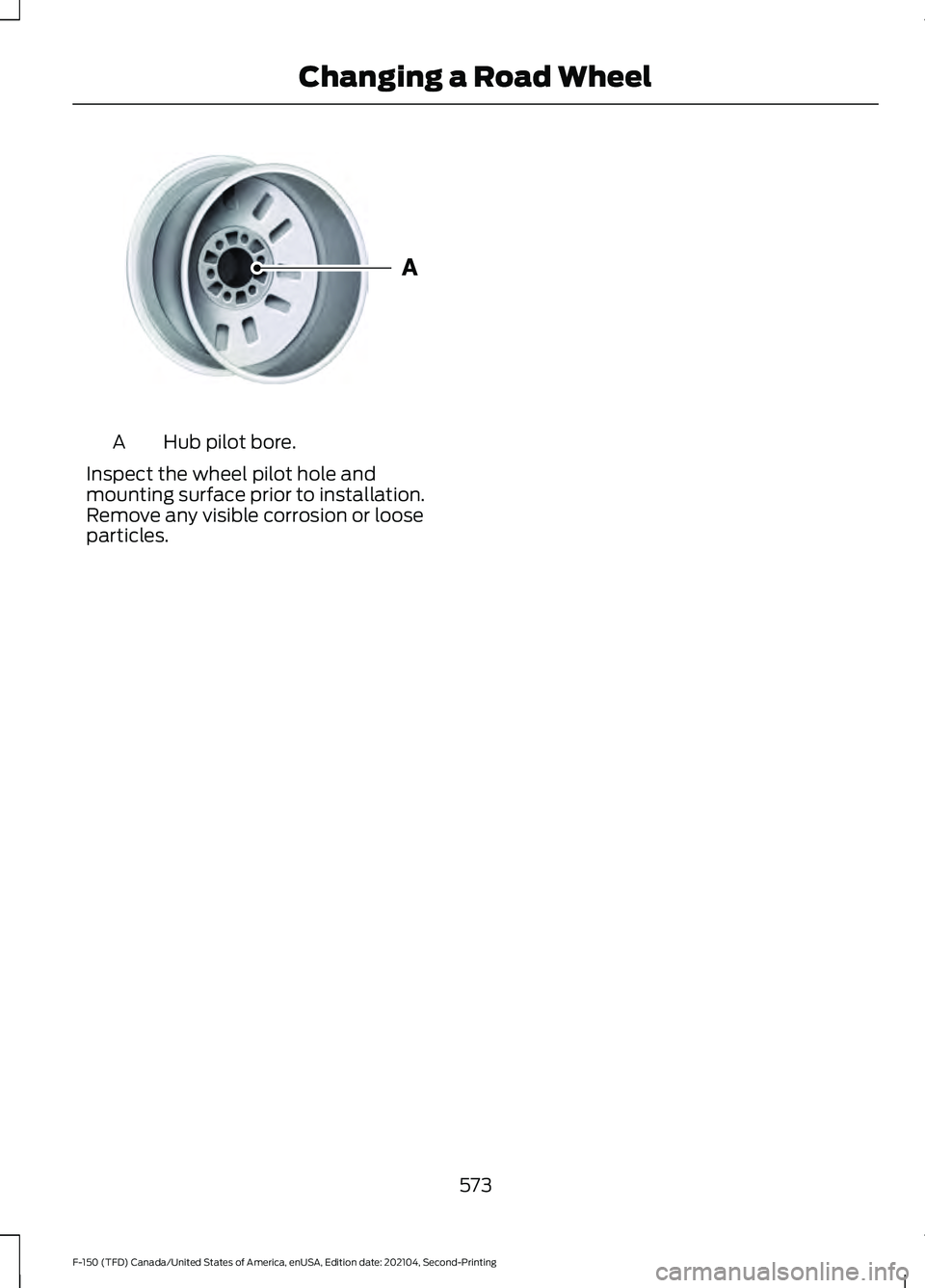 FORD F-150 2021  Owners Manual Hub pilot bore.
A
Inspect the wheel pilot hole and
mounting surface prior to installation.
Remove any visible corrosion or loose
particles.
573
F-150 (TFD) Canada/United States of America, enUSA, Edit
