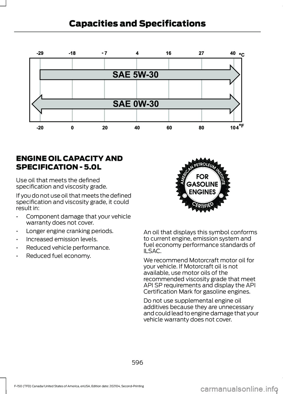 FORD F-150 2021  Owners Manual ENGINE OIL CAPACITY AND
SPECIFICATION - 5.0L
Use oil that meets the defined
specification and viscosity grade.
If you do not use oil that meets the defined
specification and viscosity grade, it could
