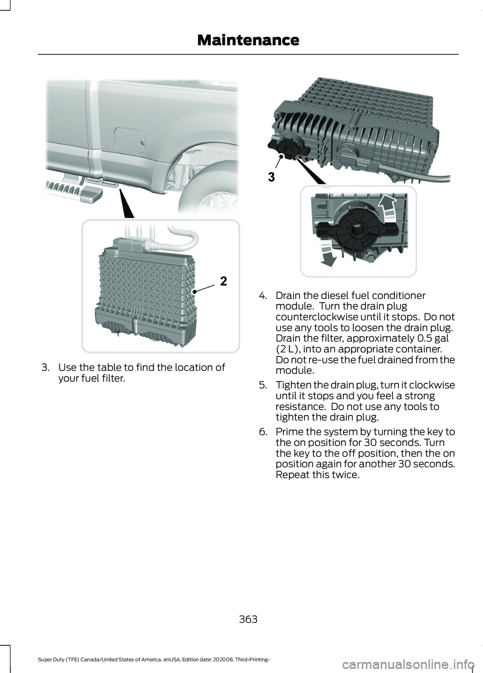FORD F-550 2021  Owners Manual 3. Use the table to find the location of
your fuel filter. 4. Drain the diesel fuel conditioner
module.  Turn the drain plug
counterclockwise until it stops.  Do not
use any tools to loosen the drain 