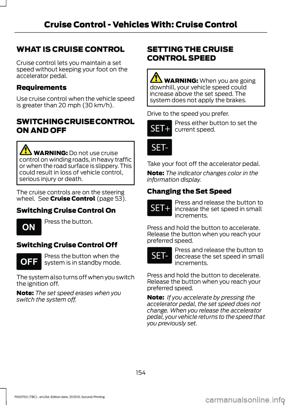 FORD F650/750 2021  Owners Manual WHAT IS CRUISE CONTROL
Cruise control lets you maintain a set
speed without keeping your foot on the
accelerator pedal.
Requirements
Use cruise control when the vehicle speed
is greater than 20 mph (3