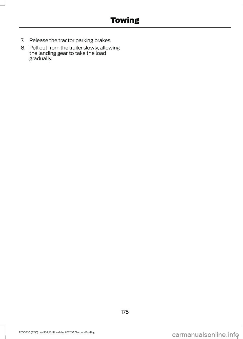 FORD F650/750 2021  Owners Manual 7. Release the tractor parking brakes.
8.
Pull out from the trailer slowly, allowing
the landing gear to take the load
gradually.
175
F650750 (TBC) , enUSA, Edition date: 202010, Second-Printing Towin