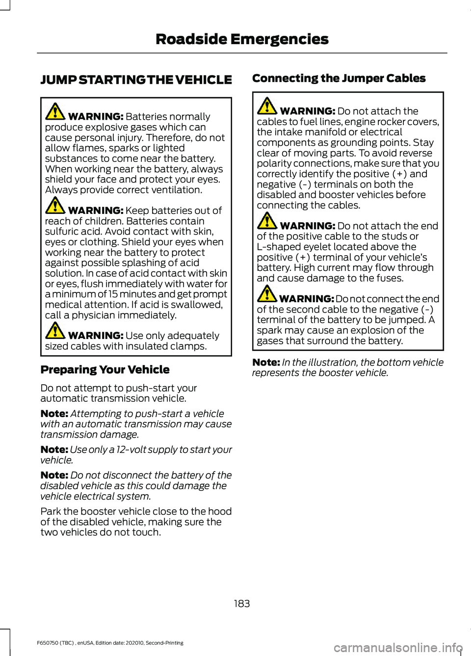FORD F650/750 2021  Owners Manual JUMP STARTING THE VEHICLE
WARNING: Batteries normally
produce explosive gases which can
cause personal injury. Therefore, do not
allow flames, sparks or lighted
substances to come near the battery.
Wh