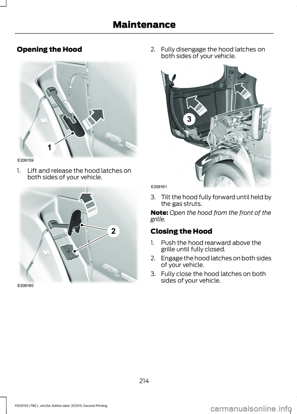 FORD F650/750 2021  Owners Manual Opening the Hood
1. Lift and release the hood latches on
both sides of your vehicle. 2. Fully disengage the hood latches on
both sides of your vehicle. 3.
Tilt the hood fully forward until held by
the