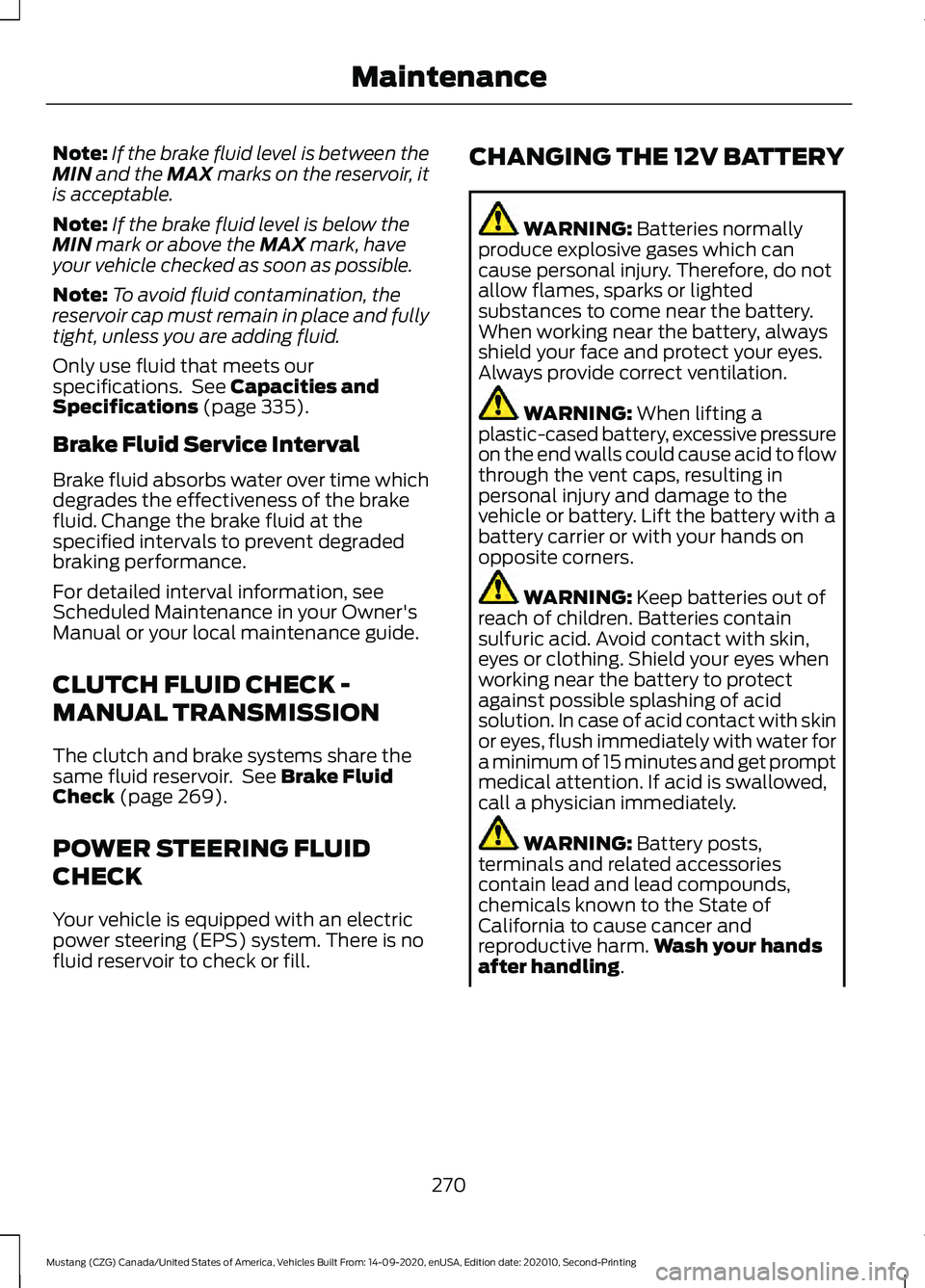 FORD MUSTANG 2021  Owners Manual Note:
If the brake fluid level is between the
MIN and the MAX marks on the reservoir, it
is acceptable.
Note: If the brake fluid level is below the
MIN
 mark or above the MAX mark, have
your vehicle c