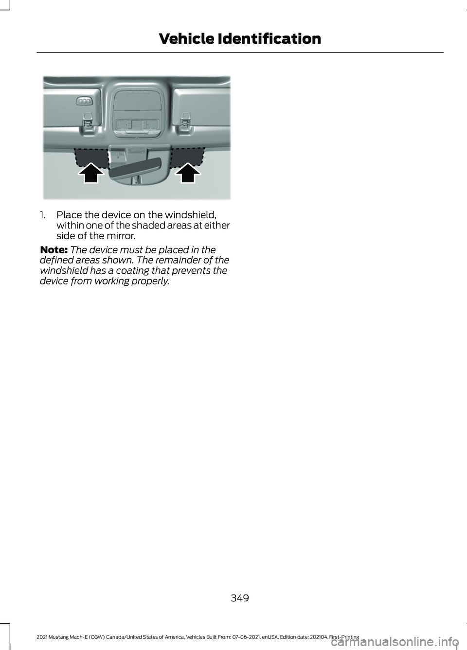 FORD MUSTANG MACH-E 2021  Owners Manual 1. Place the device on the windshield,
within one of the shaded areas at either
side of the mirror.
Note: The device must be placed in the
defined areas shown. The remainder of the
windshield has a co