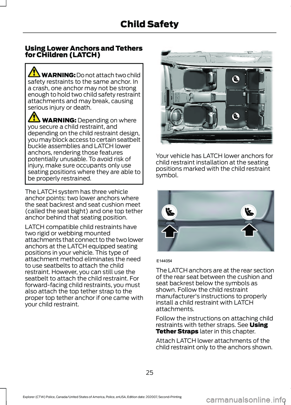 FORD POLICE INTERCEPTOR 2021  Owners Manual Using Lower Anchors and Tethers
for CHildren (LATCH)
WARNING: Do not attach two child
safety restraints to the same anchor. In
a crash, one anchor may not be strong
enough to hold two child safety res