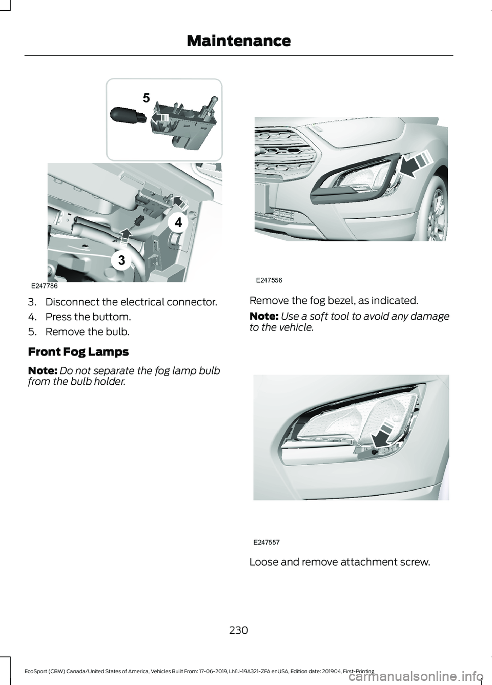 FORD ECOSPORT 2020  Owners Manual 3.Disconnect the electrical connector.
4.Press the buttom.
5.Remove the bulb.
Front Fog Lamps
Note:Do not separate the fog lamp bulbfrom the bulb holder.
Remove the fog bezel, as indicated.
Note:Use a