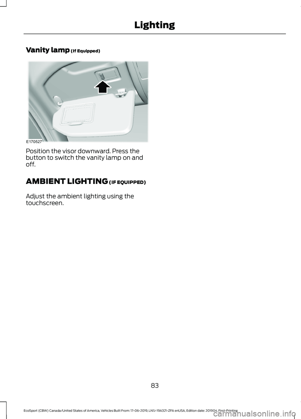 FORD ECOSPORT 2020  Owners Manual Vanity lamp (If Equipped)
Position the visor downward. Press thebutton to switch the vanity lamp on andoff.
AMBIENT LIGHTING (IF EQUIPPED)
Adjust the ambient lighting using thetouchscreen.
83
EcoSport