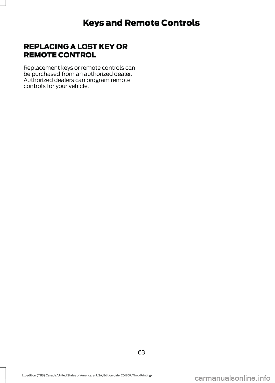 FORD EXPEDITION 2020  Owners Manual REPLACING A LOST KEY OR
REMOTE CONTROL
Replacement keys or remote controls can
be purchased from an authorized dealer.
Authorized dealers can program remote
controls for your vehicle.
63
Expedition (T