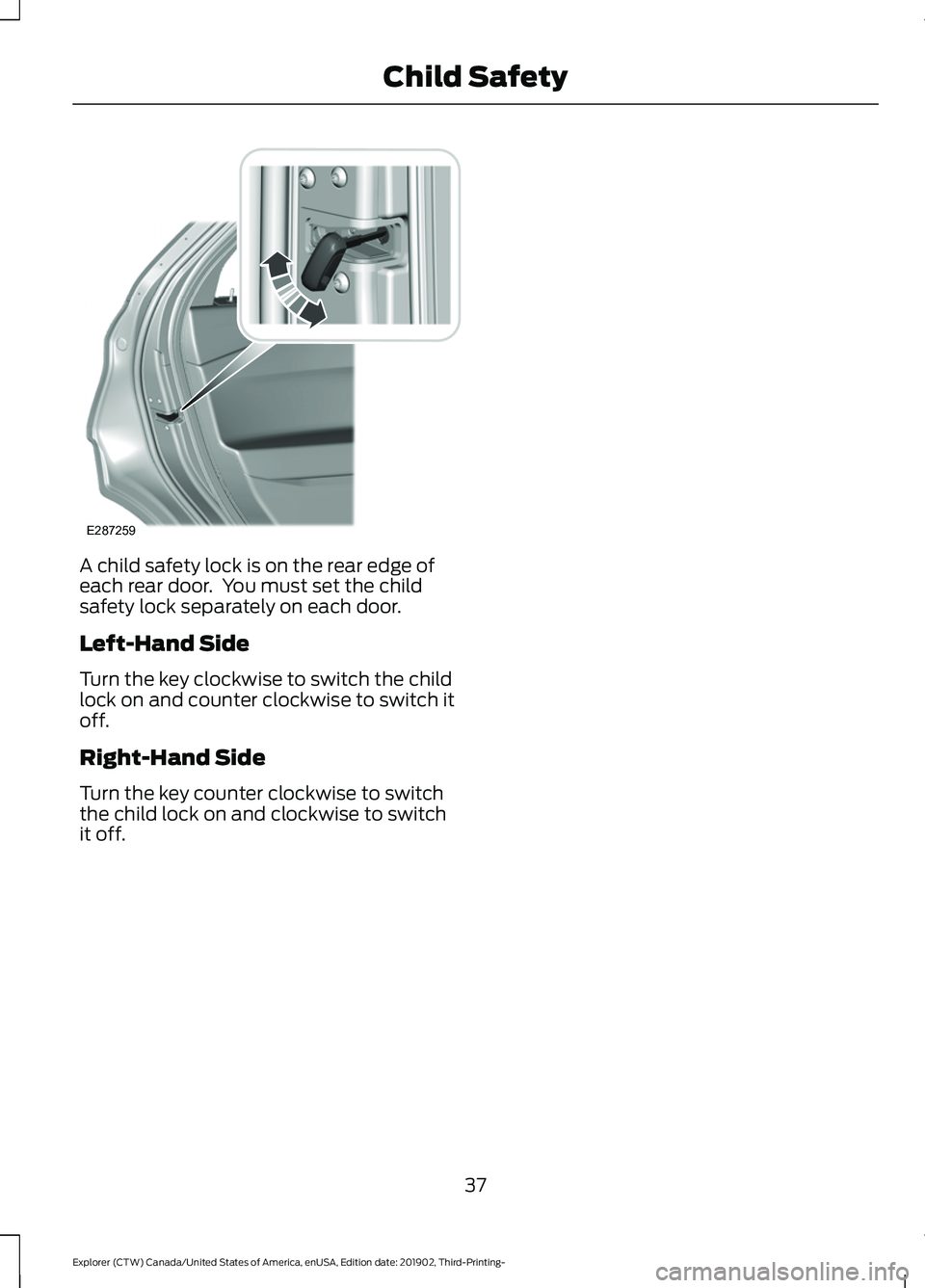 FORD EXPLORER 2020  Owners Manual A child safety lock is on the rear edge of
each rear door.  You must set the child
safety lock separately on each door.
Left-Hand Side
Turn the key clockwise to switch the child
lock on and counter cl