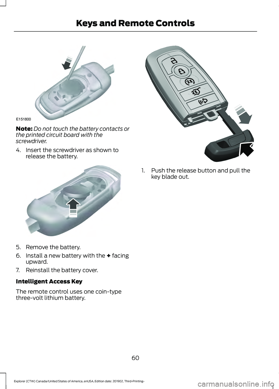 FORD EXPLORER 2020  Owners Manual Note:
Do not touch the battery contacts or
the printed circuit board with the
screwdriver.
4. Insert the screwdriver as shown to release the battery. 5. Remove the battery.
6. Install a new battery wi