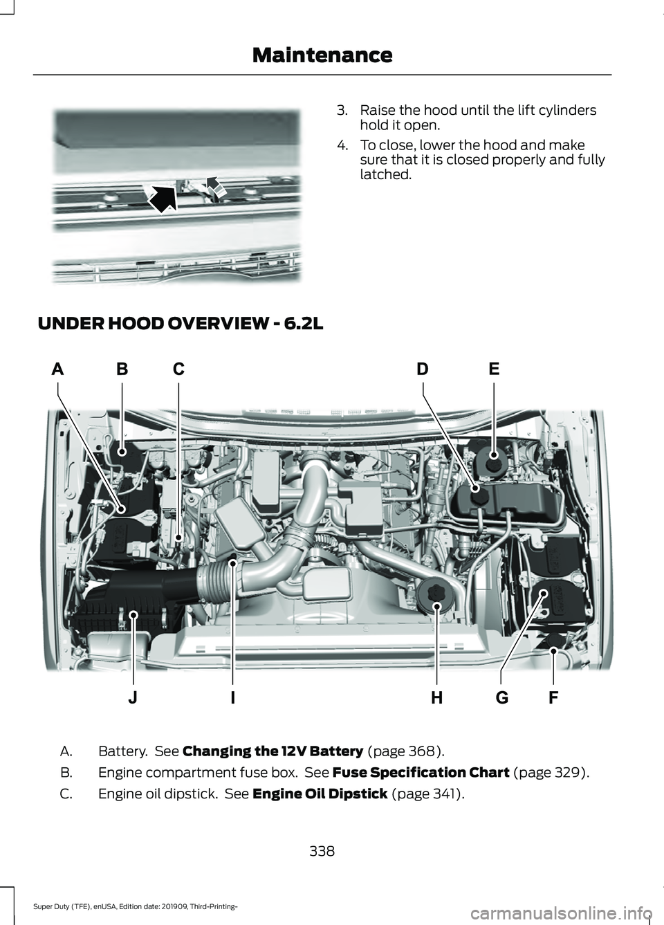 FORD F-350 2020  Owners Manual 3. Raise the hood until the lift cylinders
hold it open.
4. To close, lower the hood and make sure that it is closed properly and fully
latched.
UNDER HOOD OVERVIEW - 6.2L Battery.  See Changing the 1