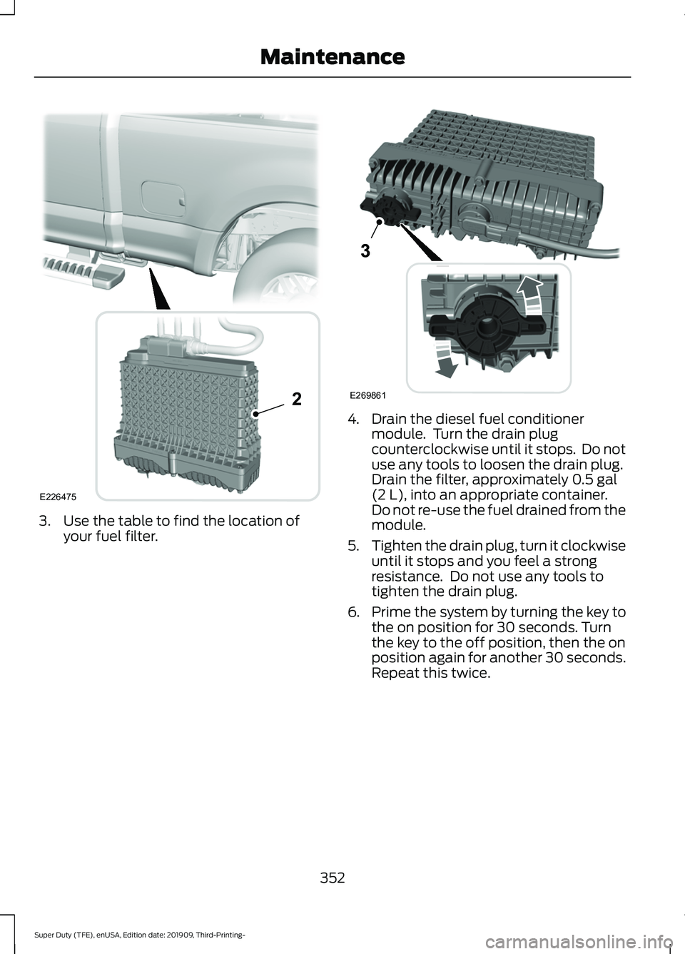 FORD F-350 2020  Owners Manual 3. Use the table to find the location of
your fuel filter. 4. Drain the diesel fuel conditioner
module.  Turn the drain plug
counterclockwise until it stops.  Do not
use any tools to loosen the drain 