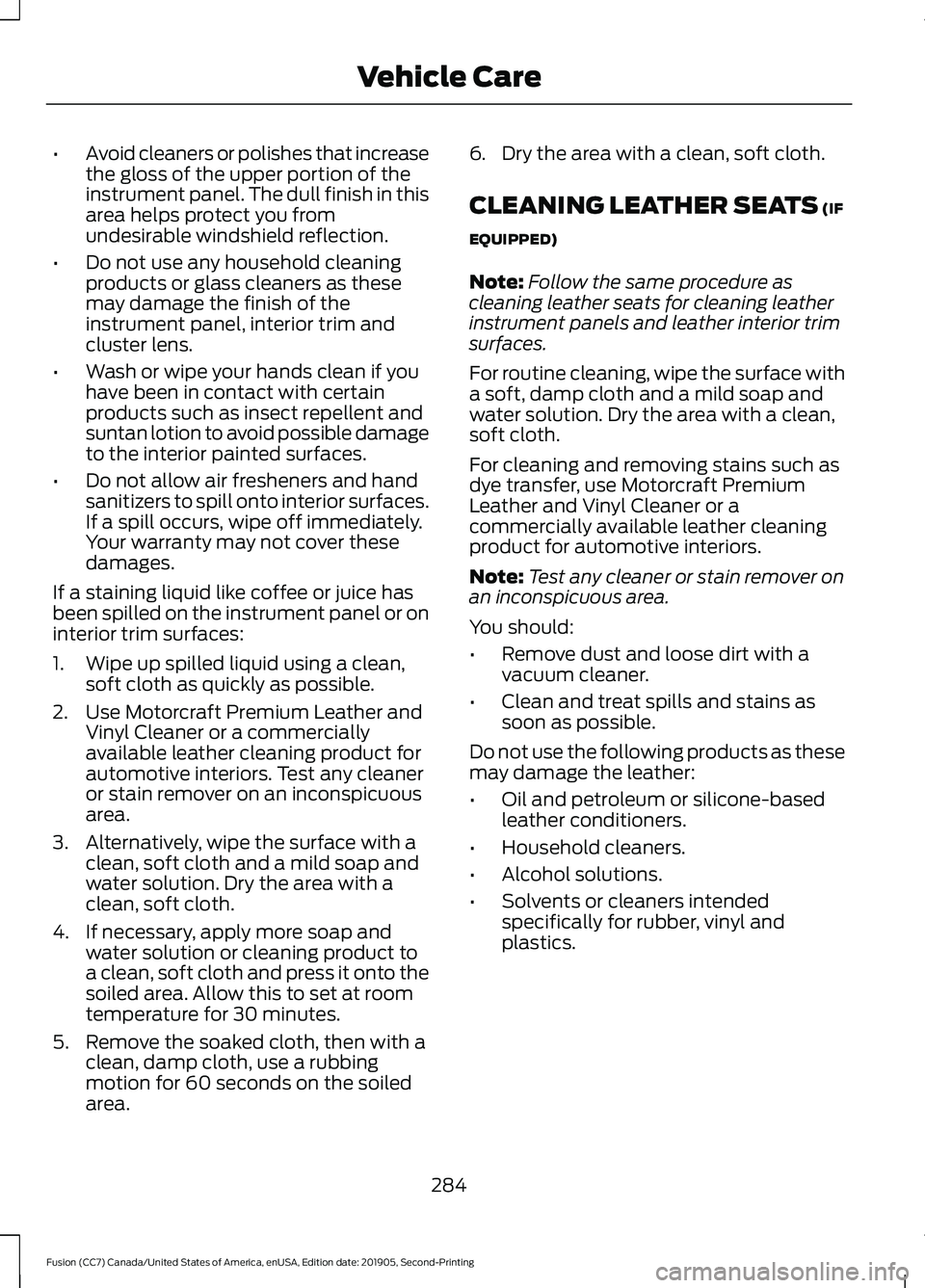 FORD FUSION 2020  Owners Manual •
Avoid cleaners or polishes that increase
the gloss of the upper portion of the
instrument panel. The dull finish in this
area helps protect you from
undesirable windshield reflection.
• Do not u