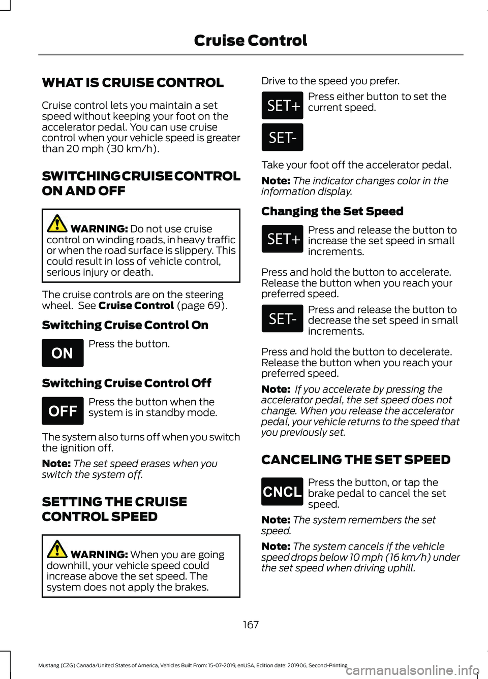 FORD MUSTANG 2020  Owners Manual WHAT IS CRUISE CONTROL
Cruise control lets you maintain a set
speed without keeping your foot on the
accelerator pedal. You can use cruise
control when your vehicle speed is greater
than 20 mph (30 km
