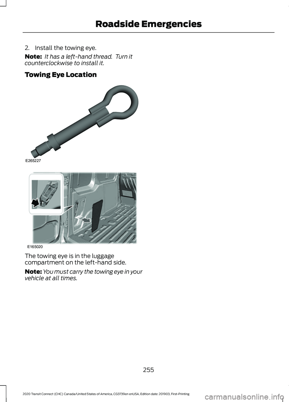 FORD TRANSIT CONNECT 2020  Owners Manual 2. Install the towing eye.
Note:
 It has a left-hand thread.  Turn it
counterclockwise to install it.
Towing Eye Location The towing eye is in the luggage
compartment on the left-hand side.
Note:
You 