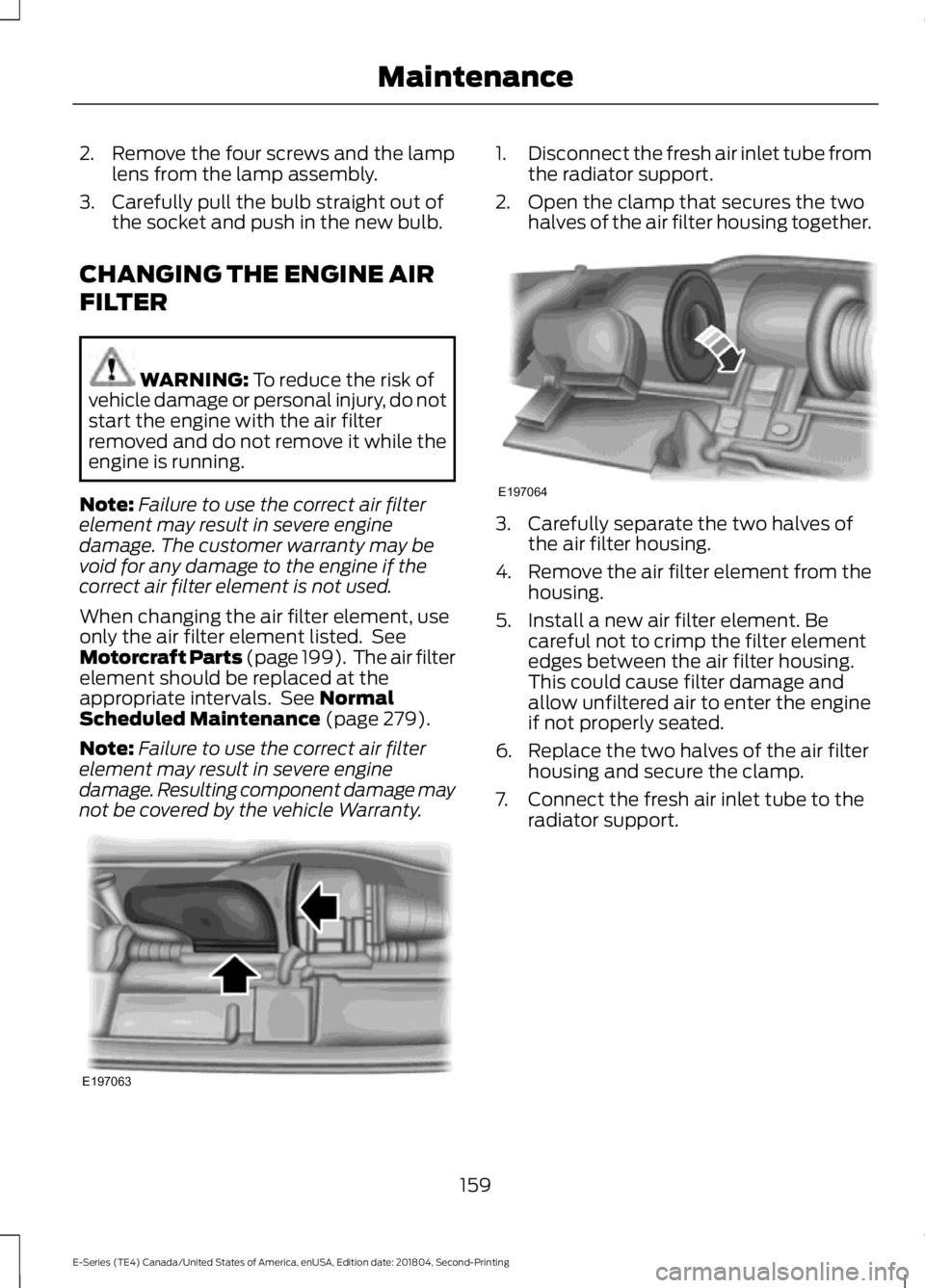 FORD E-350 2019  Owners Manual 2. Remove the four screws and the lamp
lens from the lamp assembly.
3. Carefully pull the bulb straight out of the socket and push in the new bulb.
CHANGING THE ENGINE AIR
FILTER WARNING: To reduce th