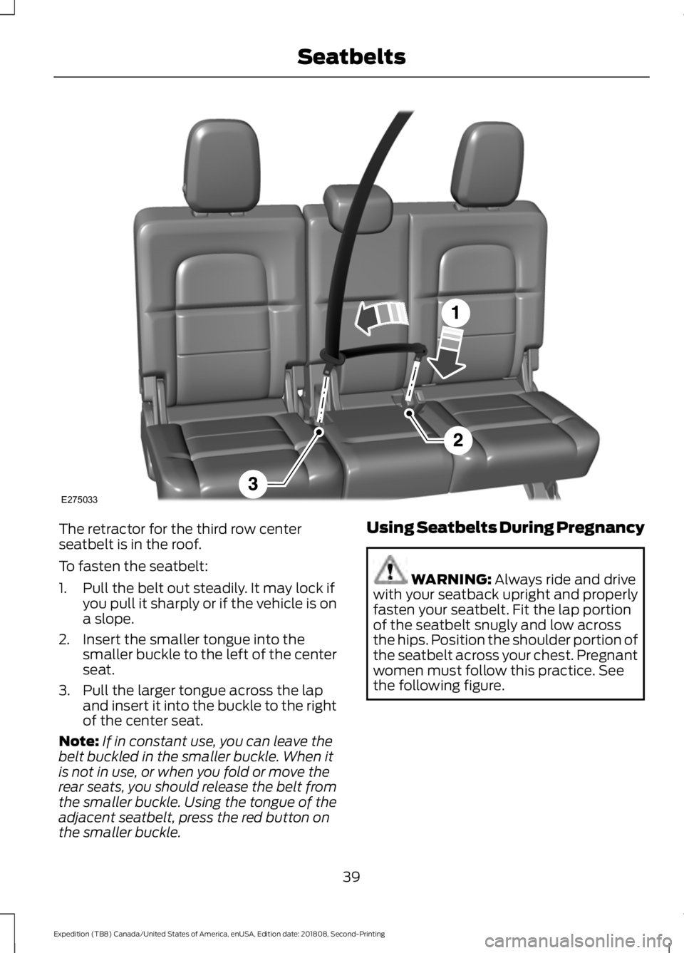 FORD EXPEDITION 2019 Owners Manual The retractor for the third row center
seatbelt is in the roof.
To fasten the seatbelt:
1. Pull the belt out steadily. It may lock if
you pull it sharply or if the vehicle is on
a slope.
2. Insert the FORD EXPEDITION 2019 Owners Manual The retractor for the third row center
seatbelt is in the roof.
To fasten the seatbelt:
1. Pull the belt out steadily. It may lock if
you pull it sharply or if the vehicle is on
a slope.
2. Insert the