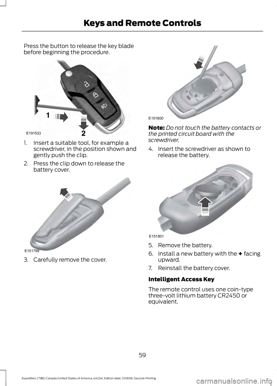 FORD EXPEDITION 2019  Owners Manual Press the button to release the key blade
before beginning the procedure.
1. Insert a suitable tool, for example a
screwdriver, in the position shown and
gently push the clip.
2. Press the clip down t