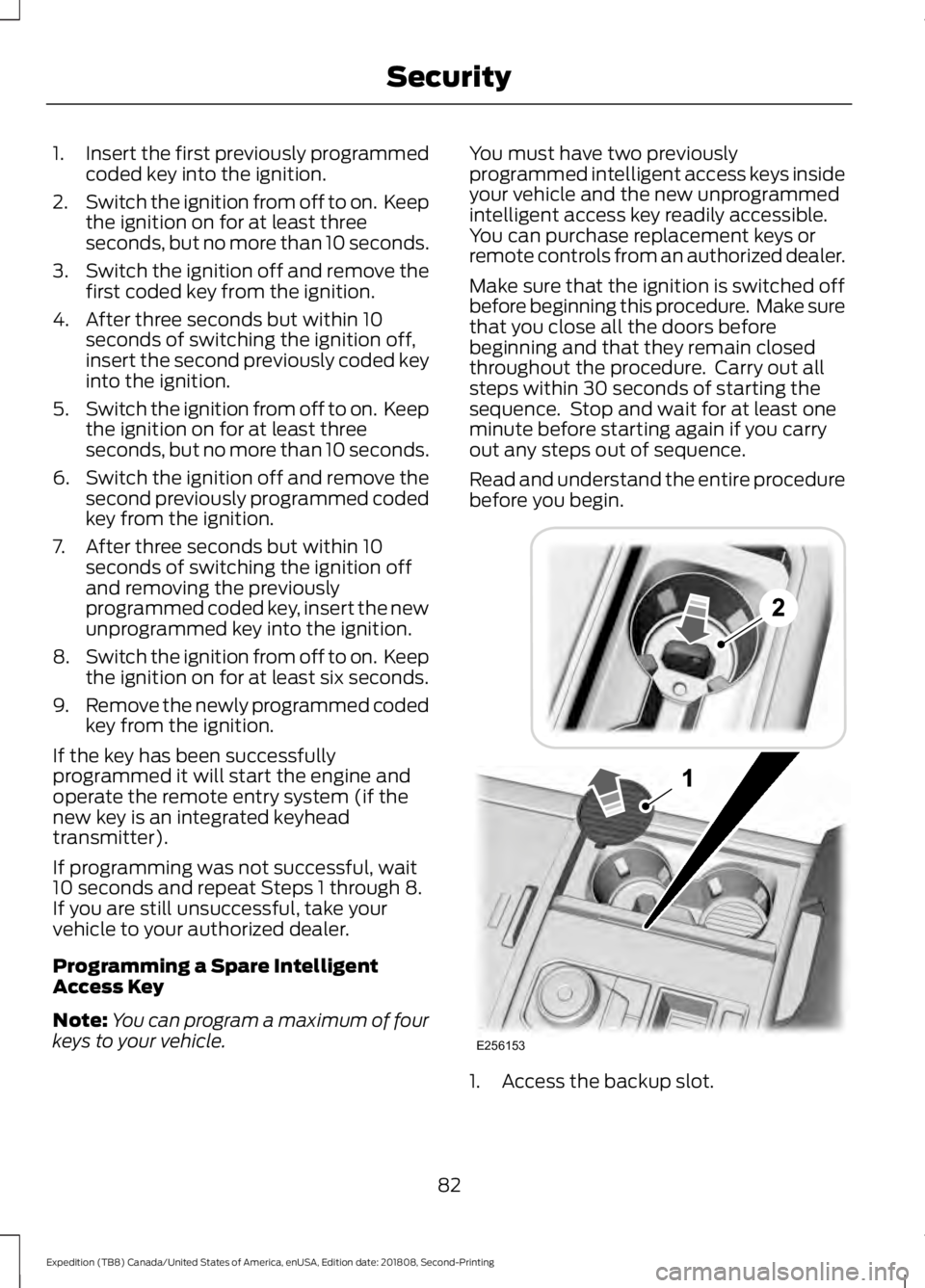 FORD EXPEDITION 2019 Owners Manual 1.
Insert the first previously programmed
coded key into the ignition.
2. Switch the ignition from off to on. Keep
the ignition on for at least three
seconds, but no more than 10 seconds.
3. Switch t FORD EXPEDITION 2019 Owners Manual 1.
Insert the first previously programmed
coded key into the ignition.
2. Switch the ignition from off to on. Keep
the ignition on for at least three
seconds, but no more than 10 seconds.
3. Switch t