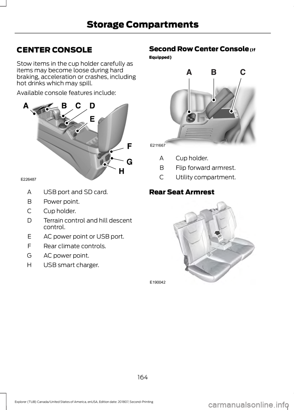 FORD EXPLORER 2019  Owners Manual CENTER CONSOLE
Stow items in the cup holder carefully as
items may become loose during hard
braking, acceleration or crashes, including
hot drinks which may spill.
Available console features include:
