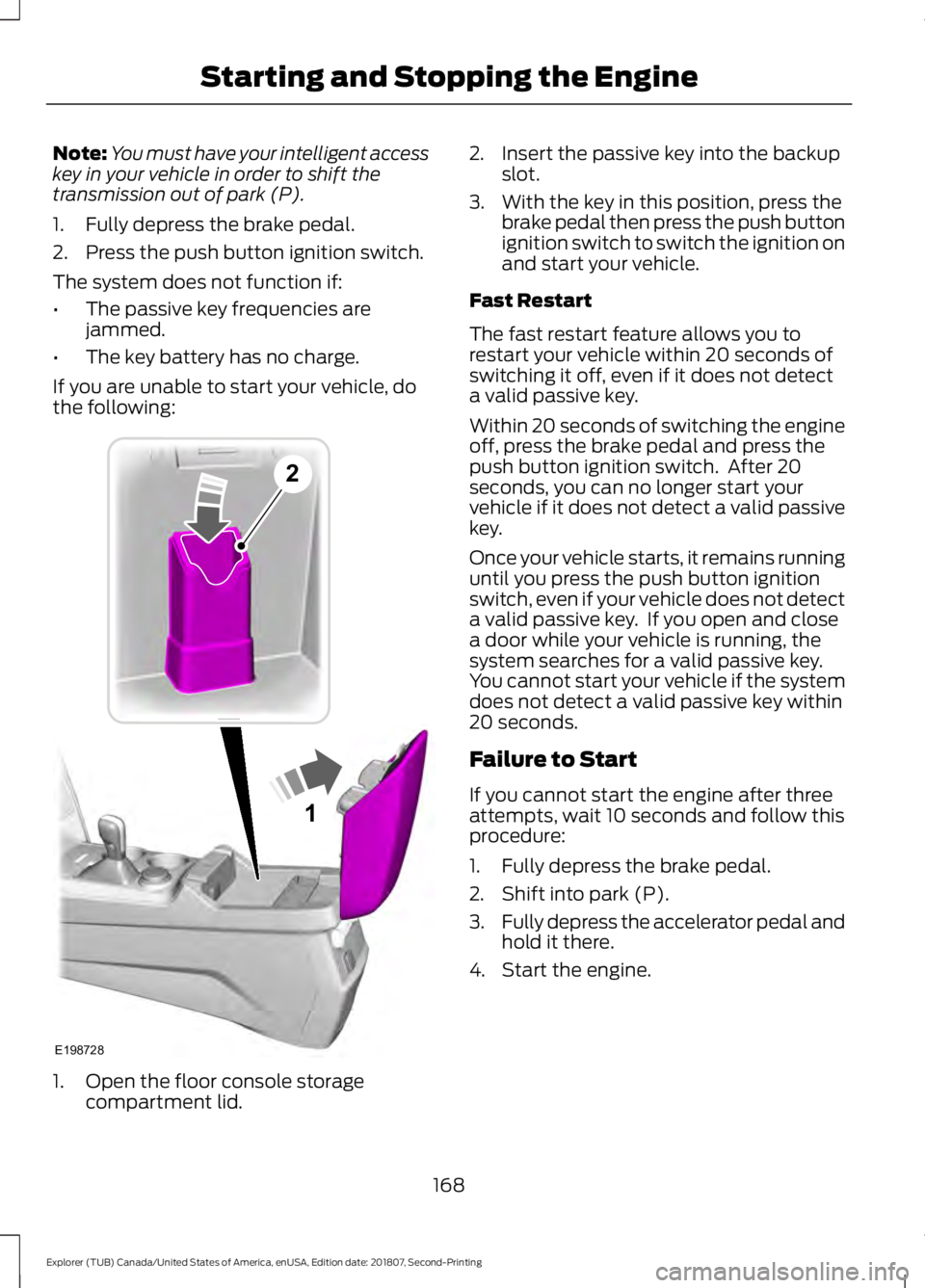 FORD EXPLORER 2019  Owners Manual Note:
You must have your intelligent access
key in your vehicle in order to shift the
transmission out of park (P).
1. Fully depress the brake pedal.
2. Press the push button ignition switch.
The syst