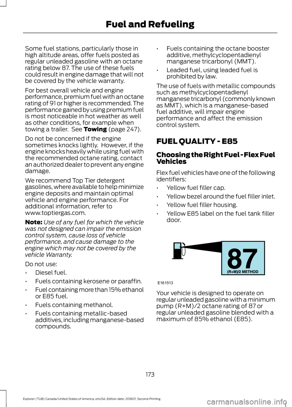 FORD EXPLORER 2019  Owners Manual Some fuel stations, particularly those in
high altitude areas, offer fuels posted as
regular unleaded gasoline with an octane
rating below 87. The use of these fuels
could result in engine damage that