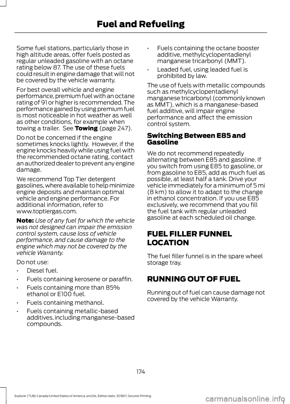 FORD EXPLORER 2019  Owners Manual Some fuel stations, particularly those in
high altitude areas, offer fuels posted as
regular unleaded gasoline with an octane
rating below 87. The use of these fuels
could result in engine damage that