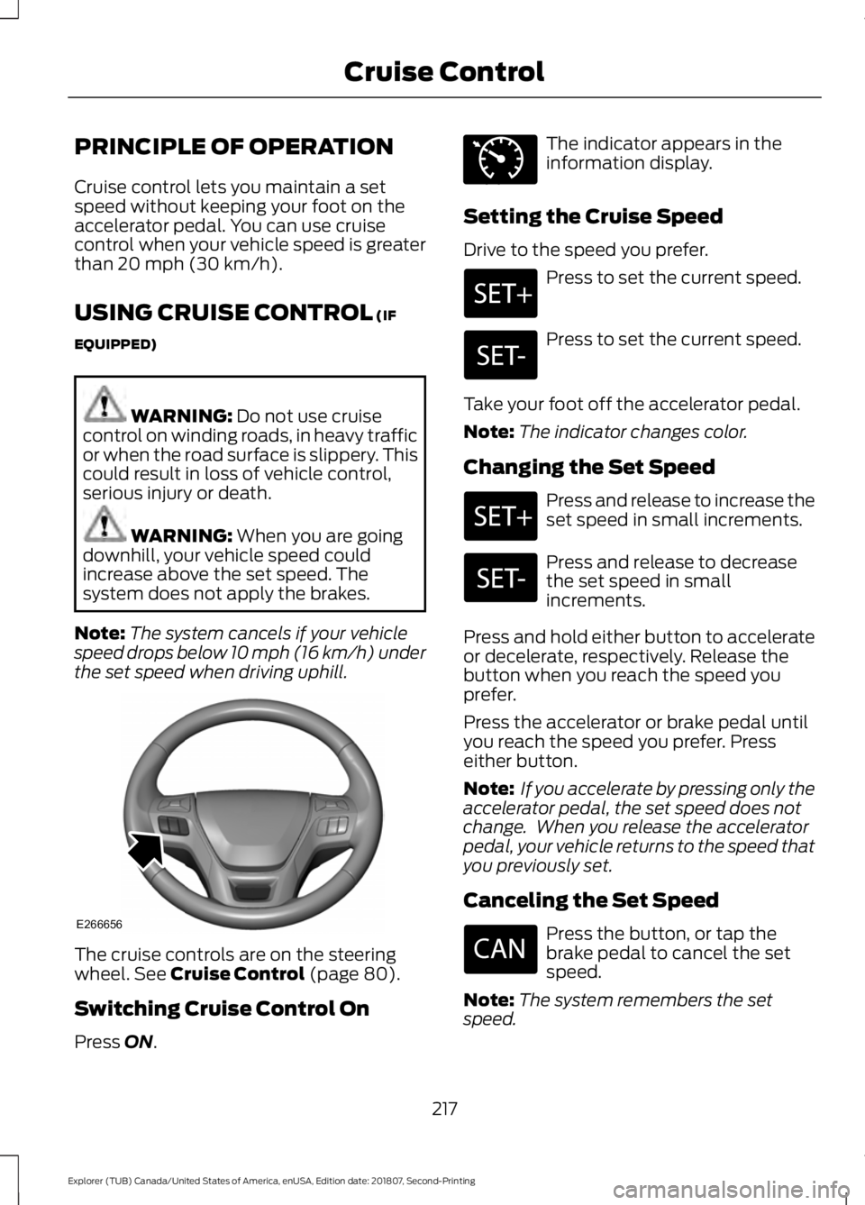 FORD EXPLORER 2019  Owners Manual PRINCIPLE OF OPERATION
Cruise control lets you maintain a set
speed without keeping your foot on the
accelerator pedal. You can use cruise
control when your vehicle speed is greater
than 20 mph (30 km