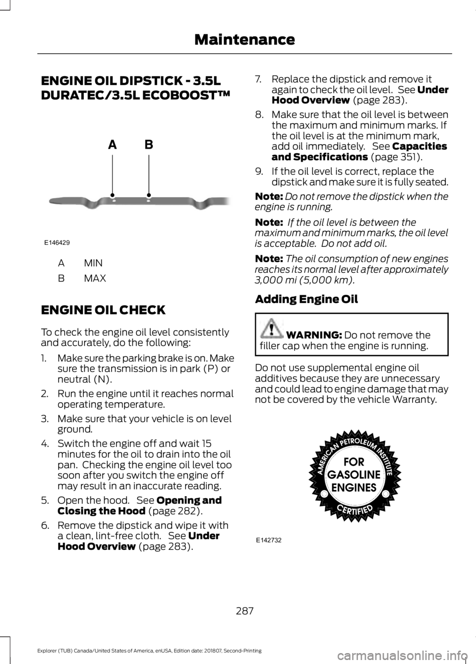 FORD EXPLORER 2019  Owners Manual ENGINE OIL DIPSTICK - 3.5L
DURATEC/3.5L ECOBOOST™
MINA
MAX
B
ENGINE OIL CHECK
To check the engine oil level consistently
and accurately, do the following:
1. Make sure the parking brake is on. Make
