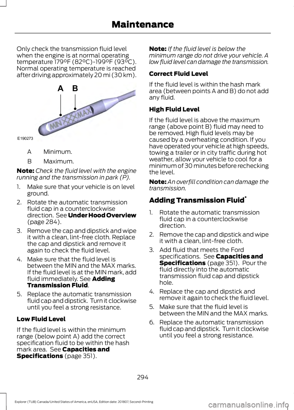 FORD EXPLORER 2019  Owners Manual Only check the transmission fluid level
when the engine is at normal operating
temperature 179°F (82°C)-199°F (93°C).
Normal operating temperature is reached
after driving approximately 20 mi (30 