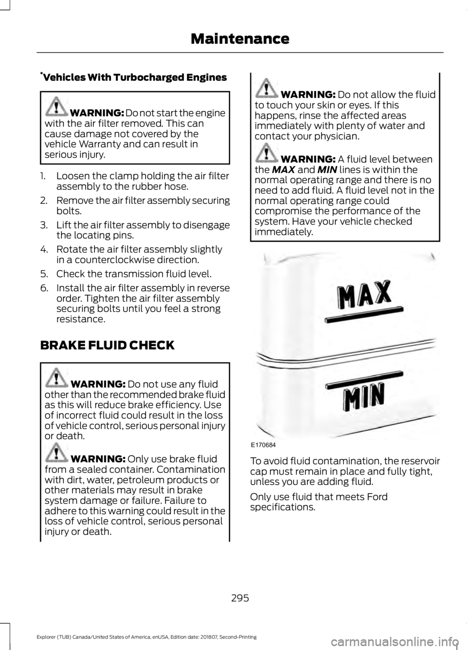 FORD EXPLORER 2019  Owners Manual *
Vehicles With Turbocharged Engines WARNING: Do not start the engine
with the air filter removed. This can
cause damage not covered by the
vehicle Warranty and can result in
serious injury.
1. Loosen