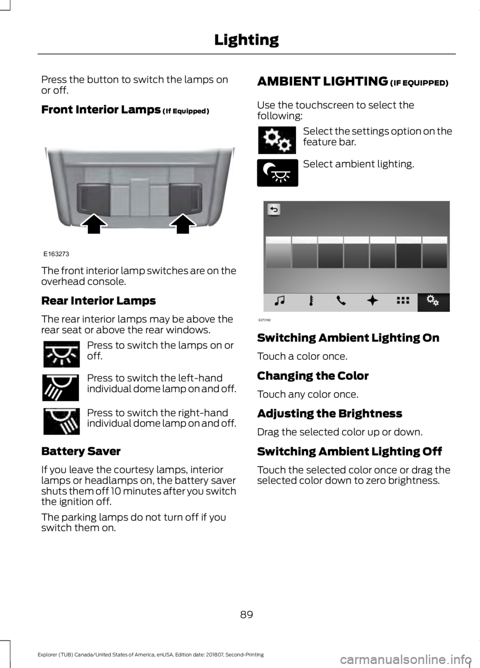 FORD EXPLORER 2019  Owners Manual Press the button to switch the lamps on
or off.
Front Interior Lamps (If Equipped)
The front interior lamp switches are on the
overhead console.
Rear Interior Lamps
The rear interior lamps may be abov